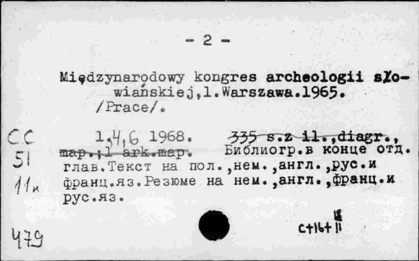 ﻿- 2 -
NLi^dzynarodowy kongres archeologii sZo-wianskiej,l. Warszawa.196J5.
/Ргасе/.
CC	1968.	^s.z il.,diagr.,
»I	map-.t-l ark.map.	Библиогр.в конце отд.
глав.Текст на пол. ,нем. ,англ.,рус.и
луи	франц.яз.Резюме на нем. ,англфранц.и
рус.яз.
Hü
II СПИ- п